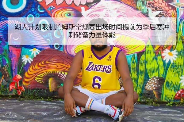 湖人计划限制詹姆斯常规赛出场时间提前为季后赛冲刺储备力量体能