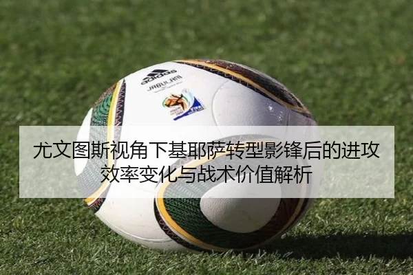 尤文图斯视角下基耶萨转型影锋后的进攻效率变化与战术价值解析