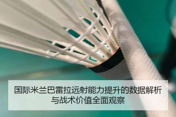 国际米兰巴雷拉远射能力提升的数据解析与战术价值全面观察