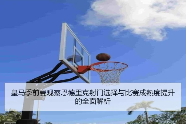 皇马季前赛观察恩德里克射门选择与比赛成熟度提升的全面解析 - kaiyun