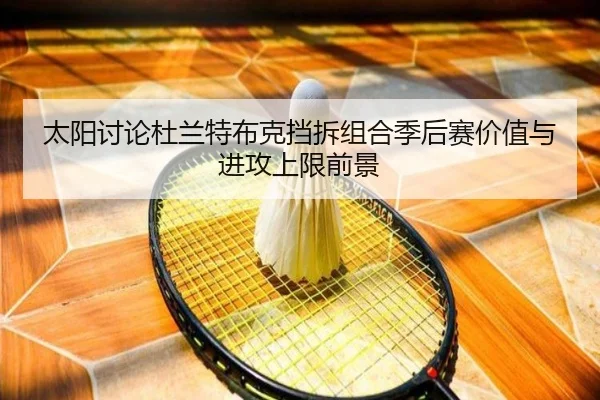 太阳讨论杜兰特布克挡拆组合季后赛价值与进攻上限前景