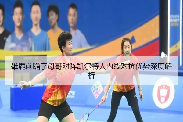 雄鹿前瞻字母哥对阵凯尔特人内线对抗优势深度解析