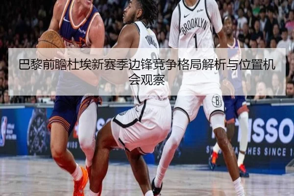巴黎前瞻杜埃新赛季边锋竞争格局解析与位置机会观察