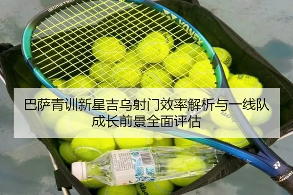 巴萨青训新星吉乌射门效率解析与一线队成长前景全面评估