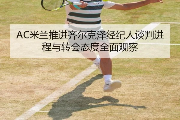 AC米兰推进齐尔克泽经纪人谈判进程与转会态度全面观察