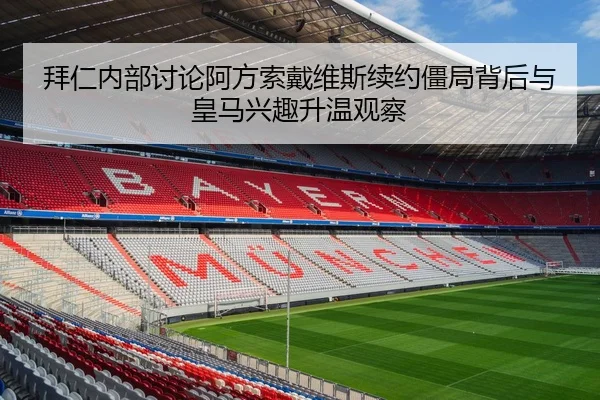 拜仁内部讨论阿方索戴维斯续约僵局背后与皇马兴趣升温观察