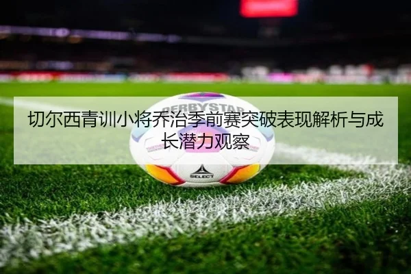 切尔西青训小将乔治季前赛突破表现解析与成长潜力观察