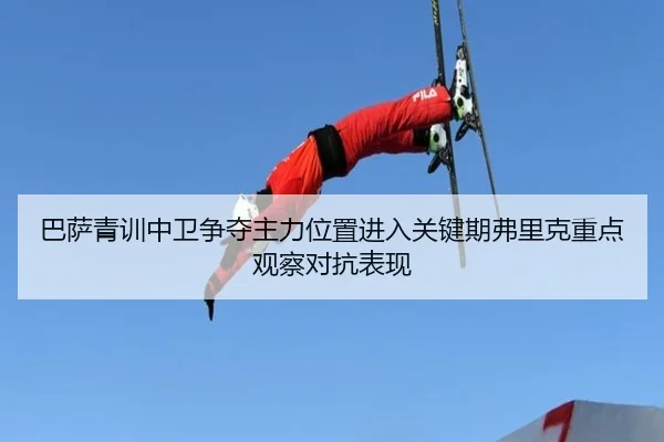 巴萨青训中卫争夺主力位置进入关键期弗里克重点观察对抗表现