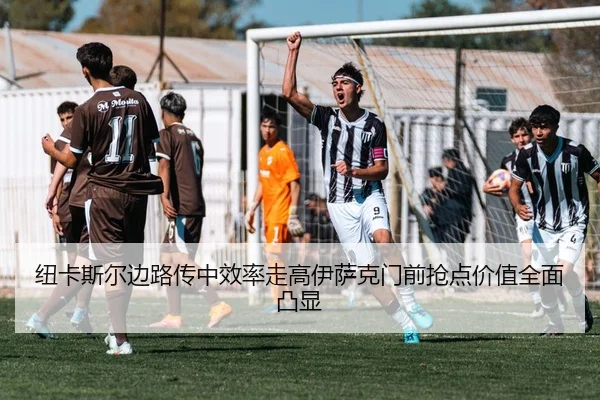 纽卡斯尔边路传中效率走高伊萨克门前抢点价值全面凸显