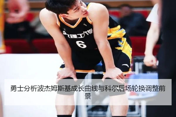 勇士分析波杰姆斯基成长曲线与科尔后场轮换调整前景