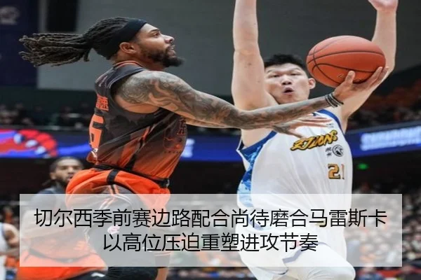 切尔西季前赛边路配合尚待磨合马雷斯卡以高位压迫重塑进攻节奏