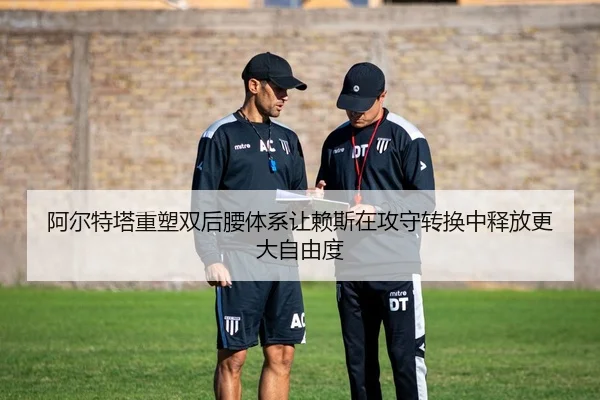 阿尔特塔重塑双后腰体系让赖斯在攻守转换中释放更大自由度