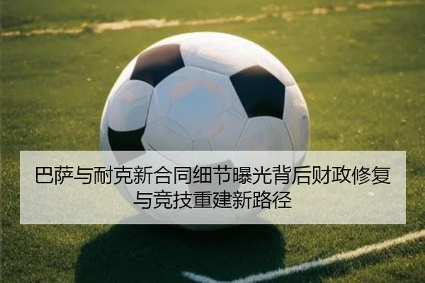 巴萨与耐克新合同细节曝光背后财政修复与竞技重建新路径（kaiyun）