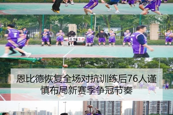 恩比德恢复全场对抗训练后76人谨慎布局新赛季争冠节奏